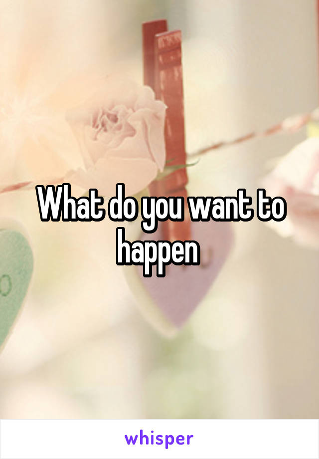 What do you want to happen 