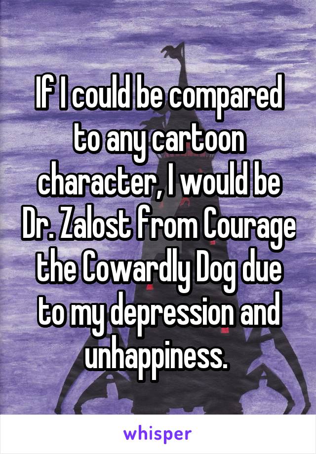 If I could be compared to any cartoon character, I would be Dr. Zalost from Courage the Cowardly Dog due to my depression and unhappiness. 