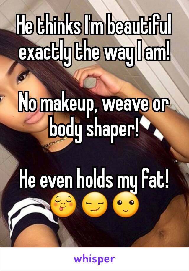 He thinks I'm beautiful exactly the way I am!

No makeup, weave or body shaper!

He even holds my fat!
😋😏🙂