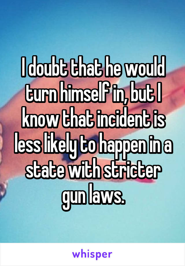 I doubt that he would turn himself in, but I know that incident is less likely to happen in a state with stricter gun laws.