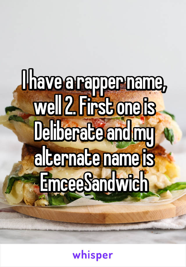 I have a rapper name, well 2. First one is Deliberate and my alternate name is EmceeSandwich