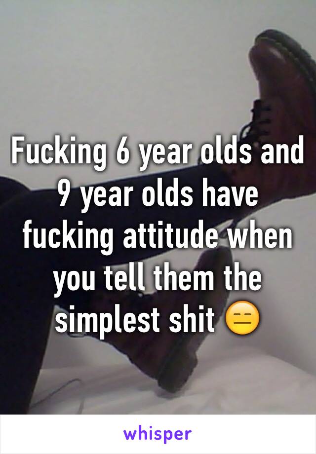 Fucking 6 year olds and 9 year olds have fucking attitude when you tell them the simplest shit 😑