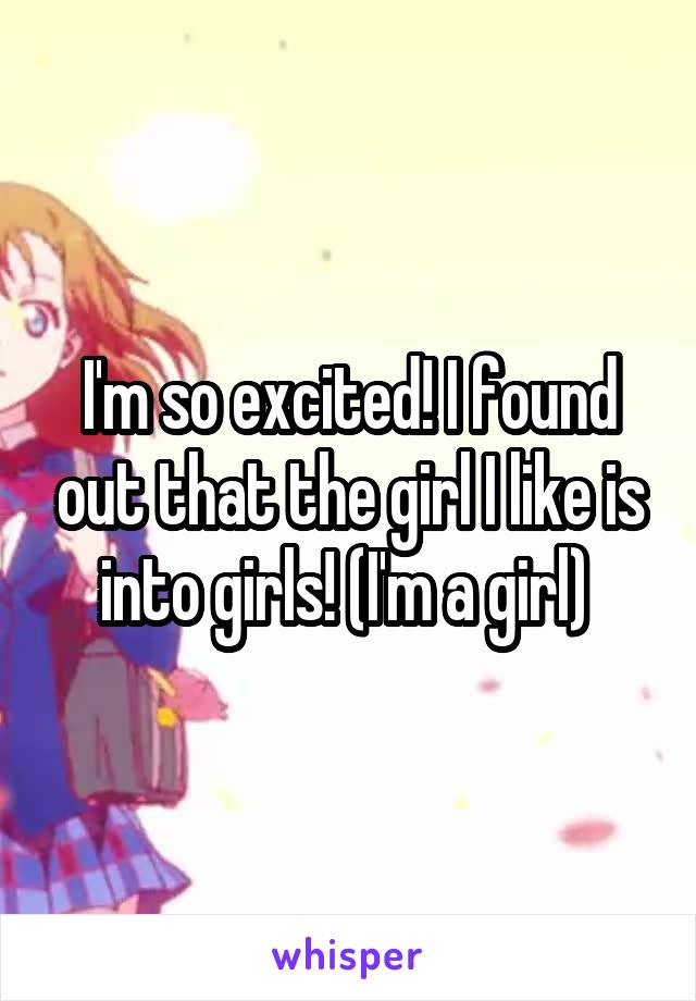 I'm so excited! I found out that the girl I like is into girls! (I'm a girl) 