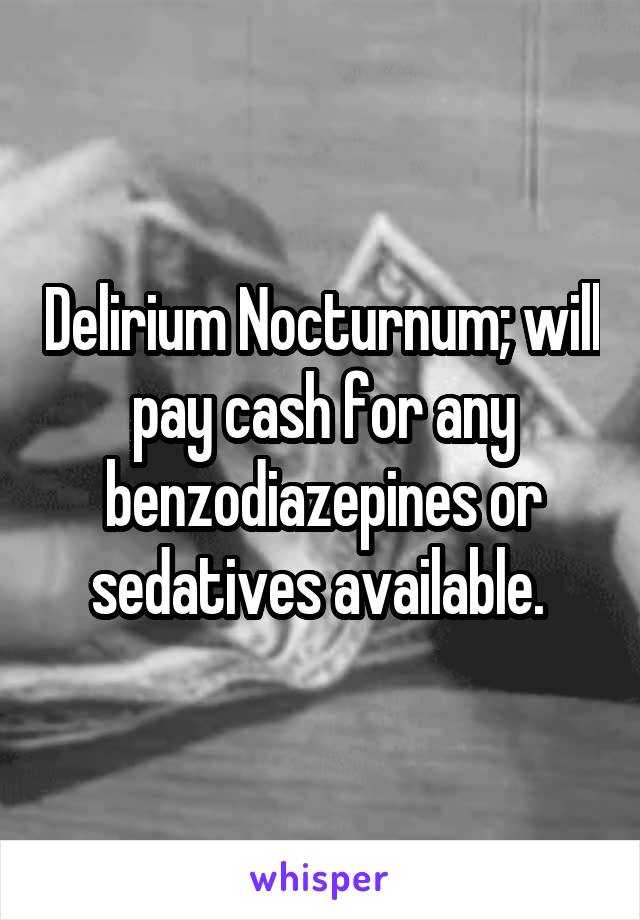 Delirium Nocturnum; will pay cash for any benzodiazepines or sedatives available. 