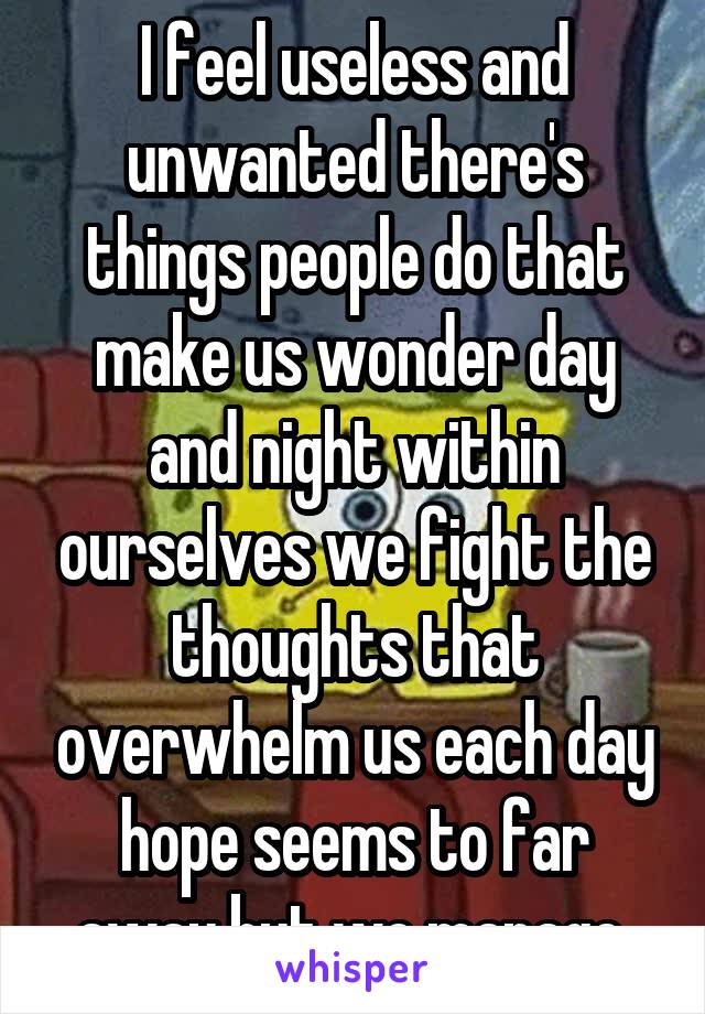 I feel useless and unwanted there's things people do that make us wonder day and night within ourselves we fight the thoughts that overwhelm us each day hope seems to far away but we manage 