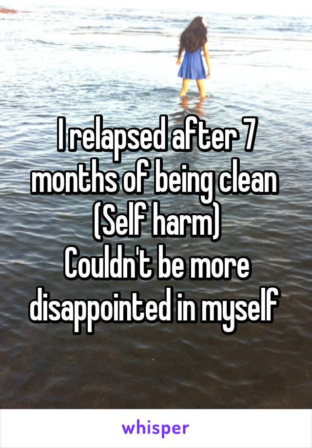 I relapsed after 7 months of being clean 
(Self harm)
Couldn't be more disappointed in myself 