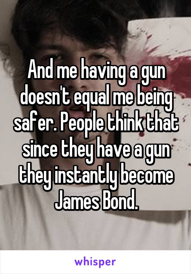 And me having a gun doesn't equal me being safer. People think that since they have a gun they instantly become James Bond.