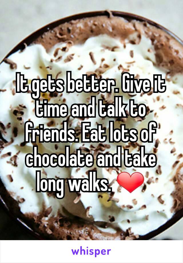 It gets better. Give it time and talk to friends. Eat lots of chocolate and take long walks. ❤