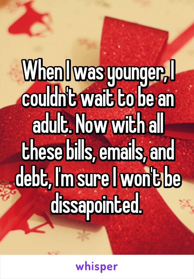 When I was younger, I couldn't wait to be an adult. Now with all these bills, emails, and debt, I'm sure I won't be dissapointed. 