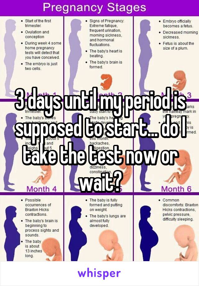 3 days until my period is supposed to start... do I take the test now or wait?