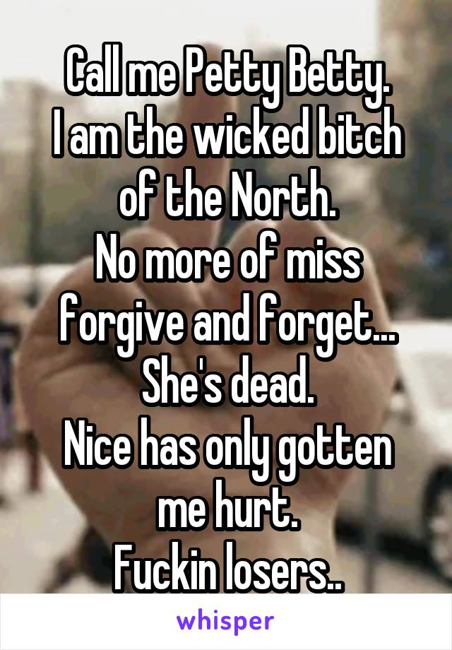 Call me Petty Betty.
I am the wicked bitch of the North.
No more of miss forgive and forget...
She's dead.
Nice has only gotten me hurt.
Fuckin losers..