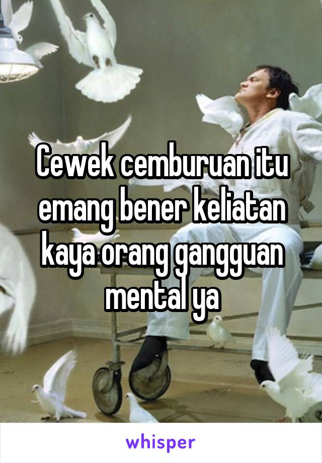 Cewek cemburuan itu emang bener keliatan kaya orang gangguan mental ya