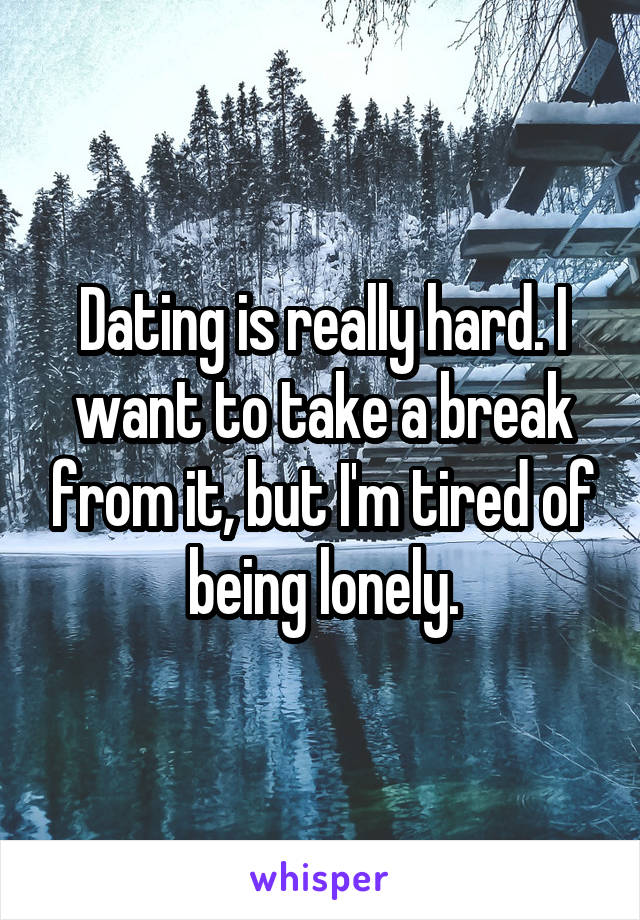 Dating is really hard. I want to take a break from it, but I'm tired of being lonely.