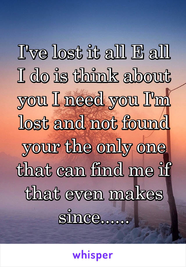 I've lost it all E all I do is think about you I need you I'm lost and not found your the only one that can find me if that even makes since......