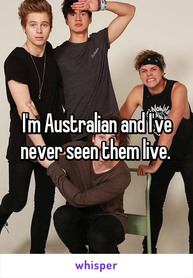 I'm Australian and I've never seen them live. 