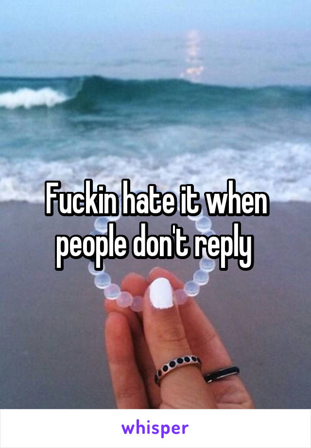 Fuckin hate it when people don't reply 