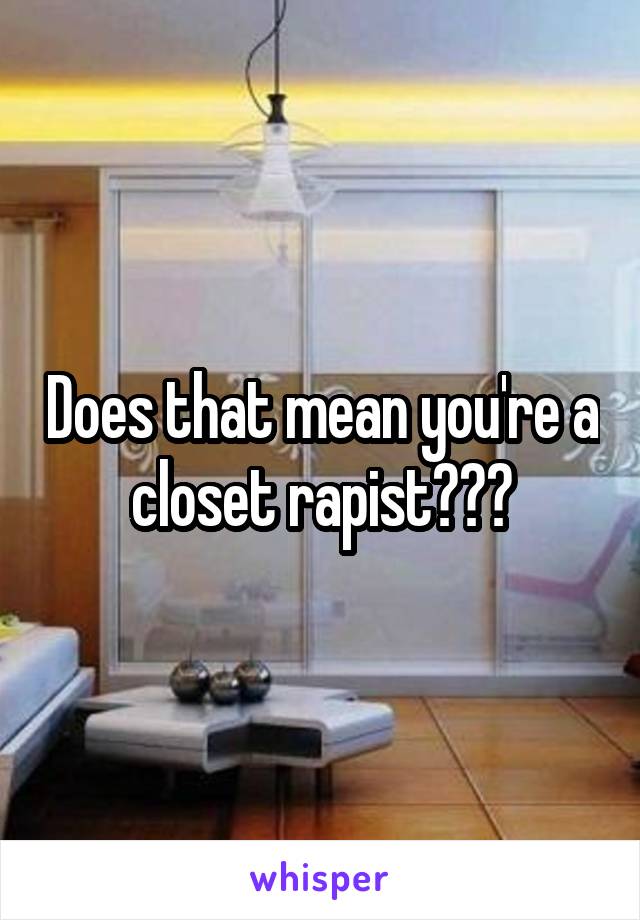 Does that mean you're a closet rapist???