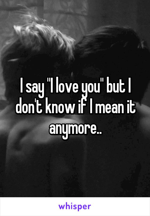 I say "I love you" but I don't know if I mean it anymore..