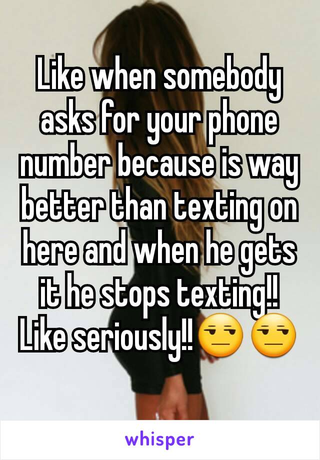 Like when somebody asks for your phone number because is way better than texting on here and when he gets it he stops texting!!
Like seriously!!😒😒