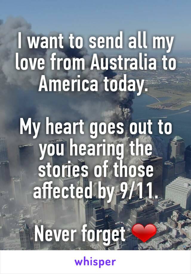 I want to send all my love from Australia to America today. 

My heart goes out to you hearing the stories of those affected by 9/11.

Never forget ❤