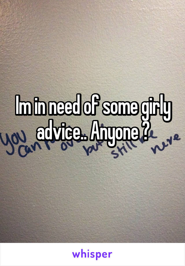 Im in need of some girly advice.. Anyone ?
