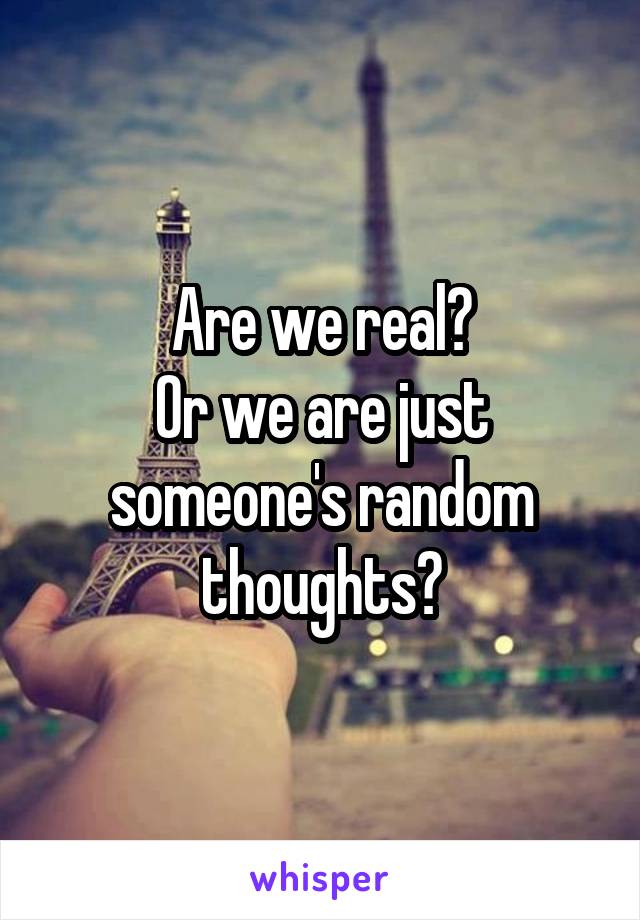 Are we real?
Or we are just someone's random thoughts?