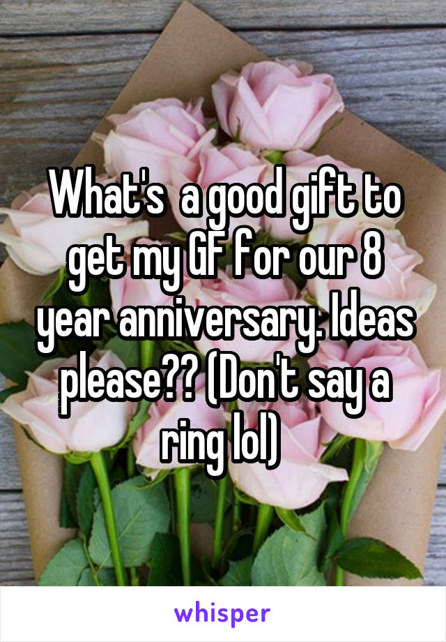 What's  a good gift to get my GF for our 8 year anniversary. Ideas please?? (Don't say a ring lol) 