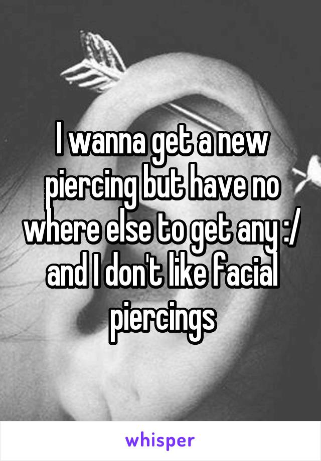 I wanna get a new piercing but have no where else to get any :/ and I don't like facial piercings