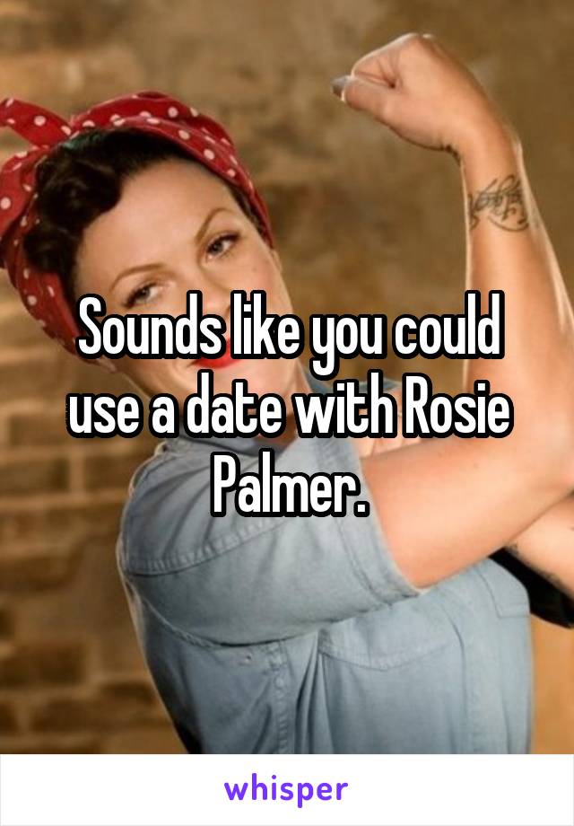 Sounds like you could use a date with Rosie Palmer.