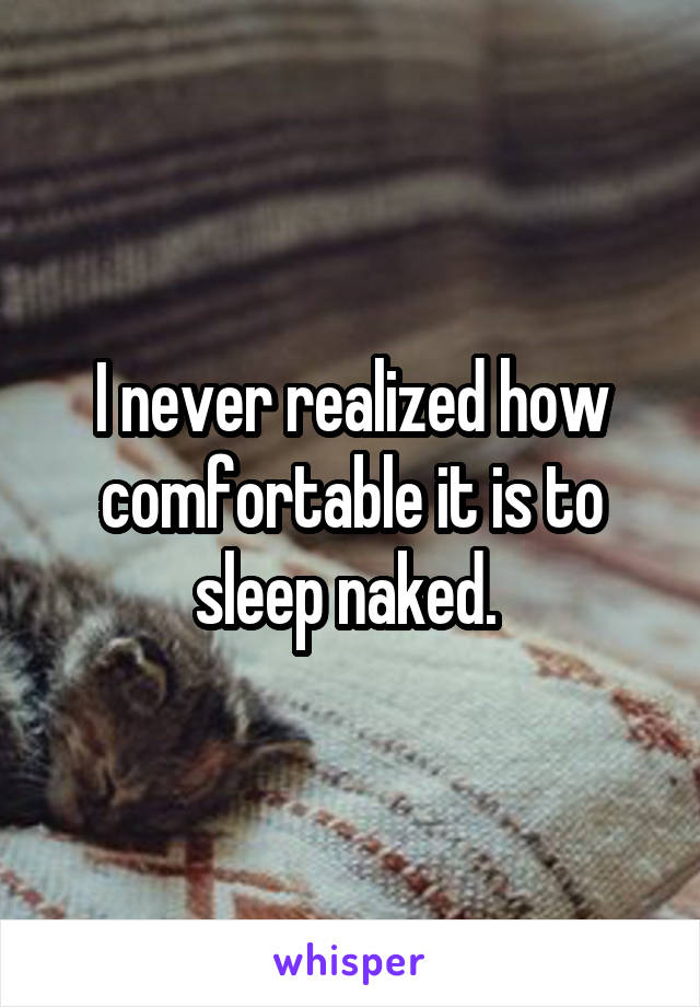 I never realized how comfortable it is to sleep naked. 