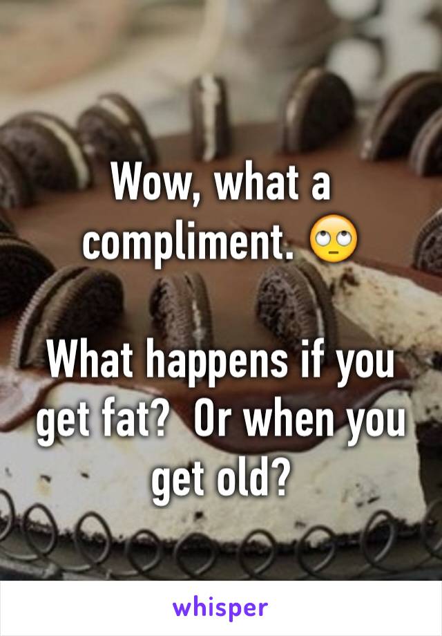 Wow, what a compliment. 🙄

What happens if you get fat?  Or when you get old?  