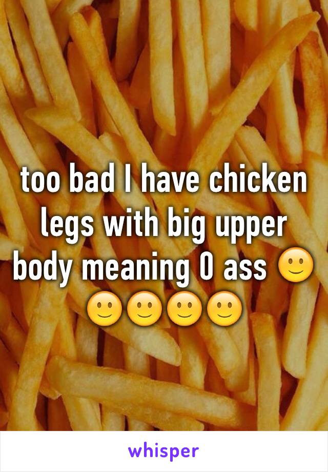 too bad I have chicken legs with big upper body meaning 0 ass 🙂🙂🙂🙂🙂