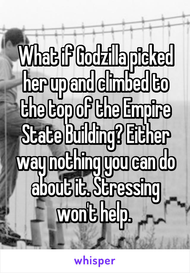 What if Godzilla picked her up and climbed to the top of the Empire State Building? Either way nothing you can do about it. Stressing won't help. 