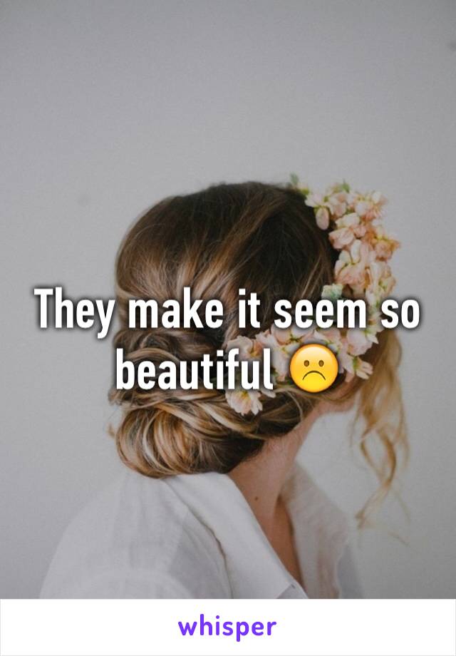 They make it seem so beautiful ☹️