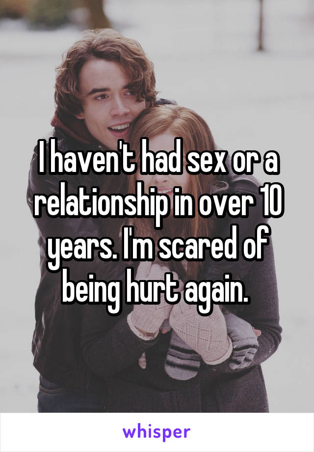 I haven't had sex or a relationship in over 10 years. I'm scared of being hurt again. 