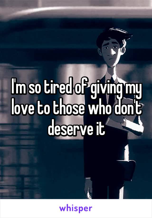 I'm so tired of giving my love to those who don't deserve it