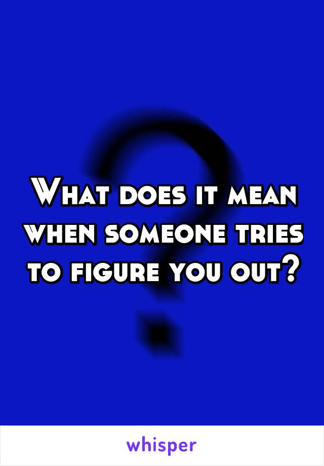 What does it mean when someone tries to figure you out?