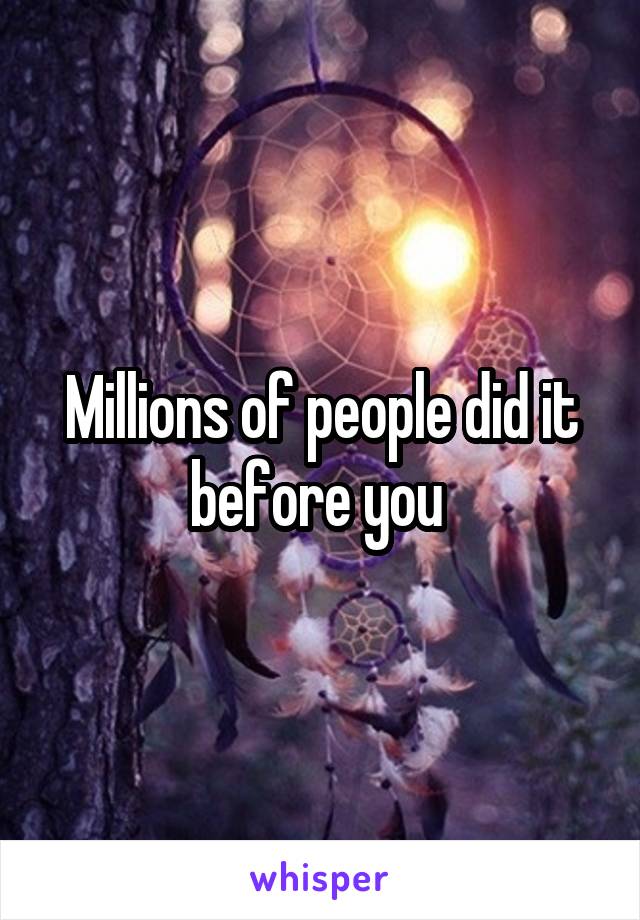 Millions of people did it before you 