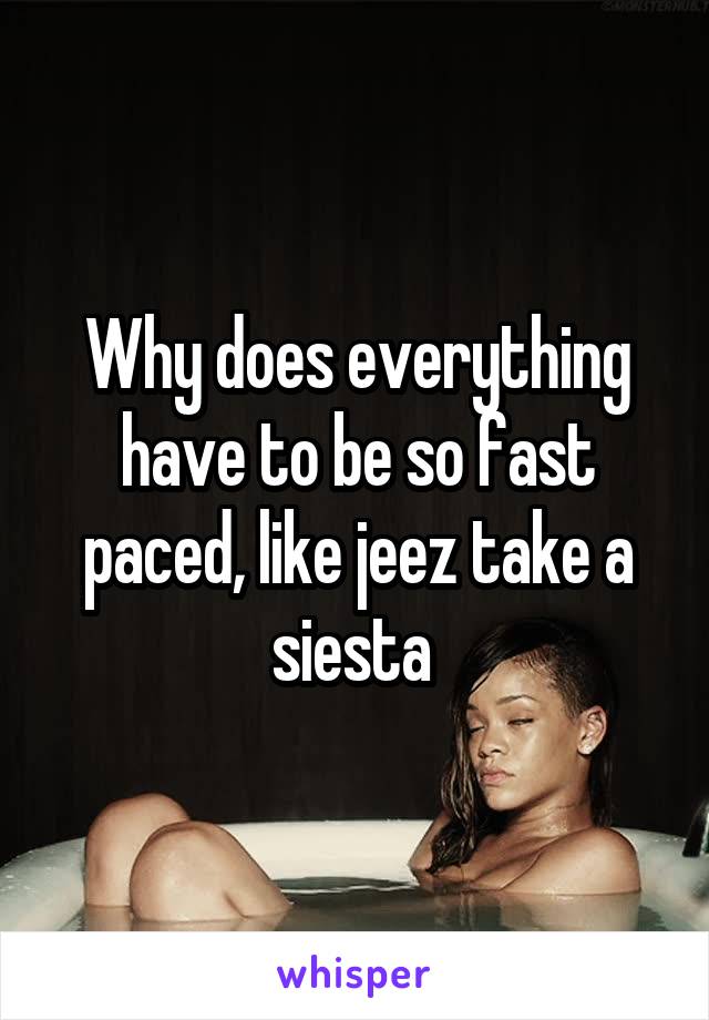 Why does everything have to be so fast paced, like jeez take a siesta 