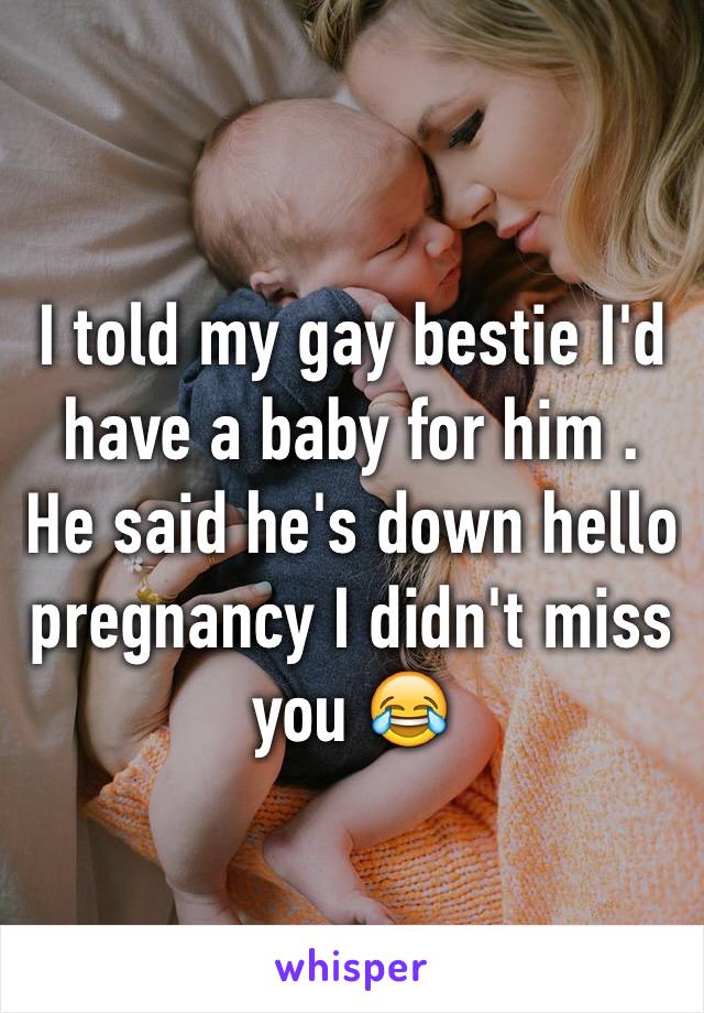 I told my gay bestie I'd have a baby for him . He said he's down hello pregnancy I didn't miss you 😂