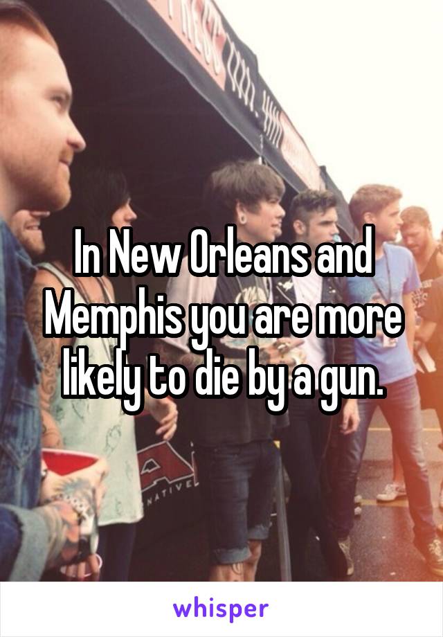 In New Orleans and Memphis you are more likely to die by a gun.