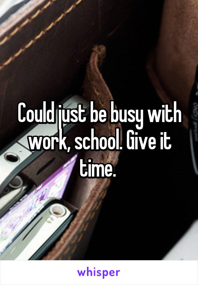 Could just be busy with work, school. Give it time. 