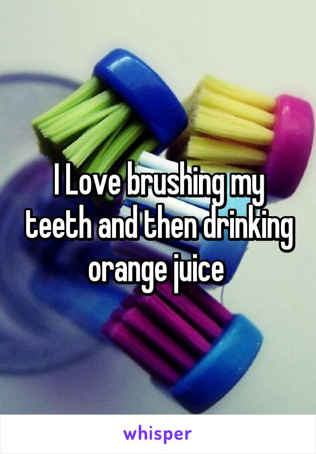 I Love brushing my teeth and then drinking orange juice 