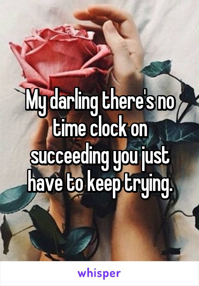 My darling there's no time clock on succeeding you just have to keep trying.