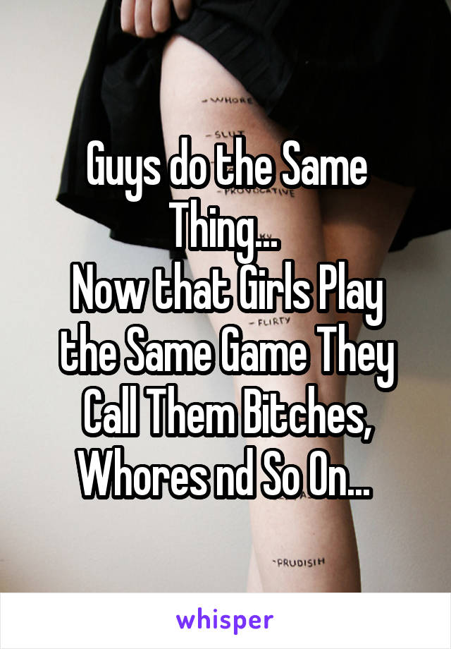 Guys do the Same Thing... 
Now that Girls Play the Same Game They Call Them Bitches, Whores nd So On... 