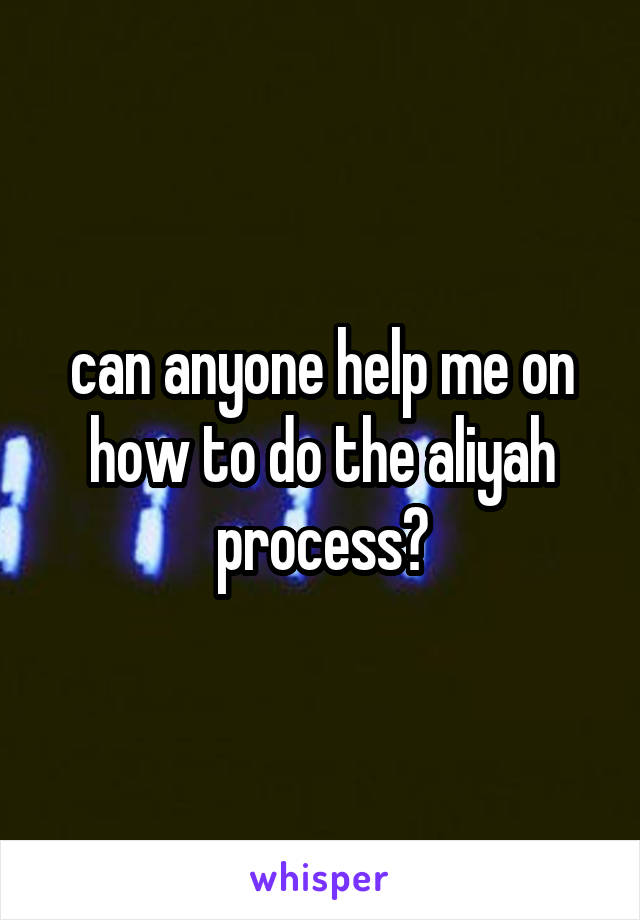 can anyone help me on how to do the aliyah process?