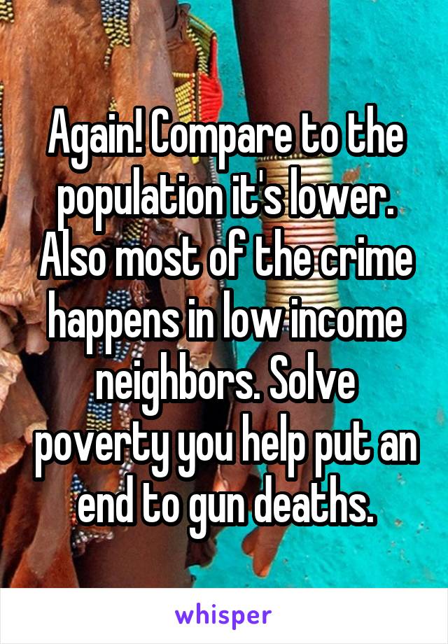 Again! Compare to the population it's lower. Also most of the crime happens in low income neighbors. Solve poverty you help put an end to gun deaths.