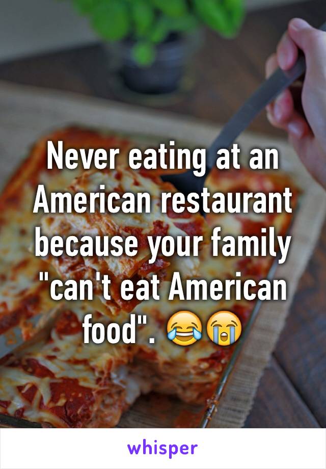 Never eating at an American restaurant because your family "can't eat American food". 😂😭