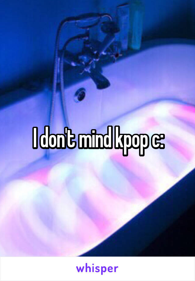 I don't mind kpop c: