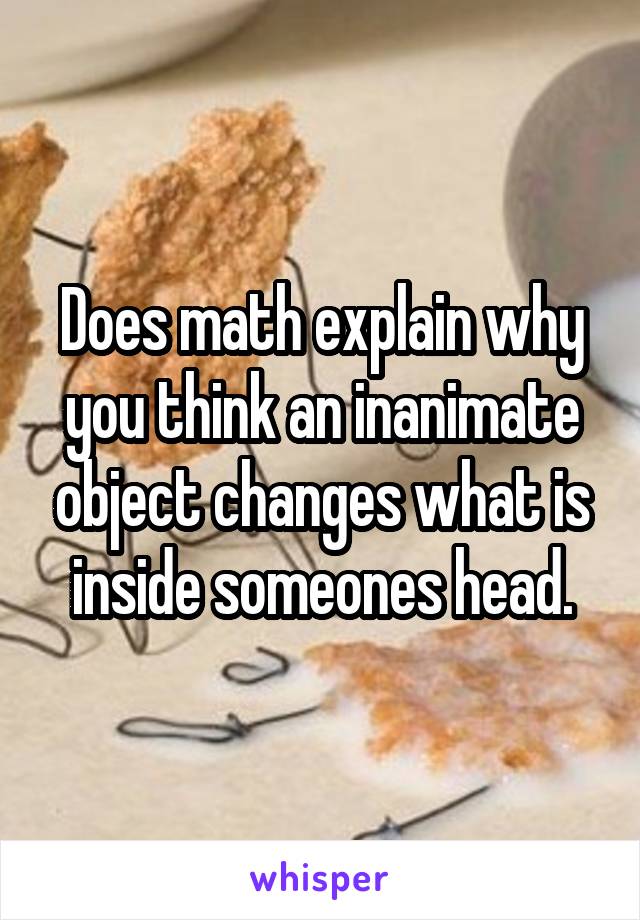 Does math explain why you think an inanimate object changes what is inside someones head.